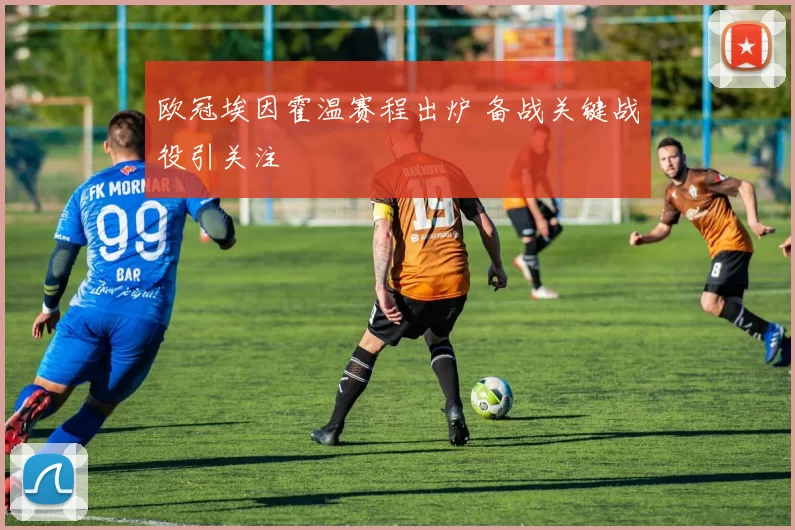 欧冠埃因霍温赛程出炉 备战关键战役引关注