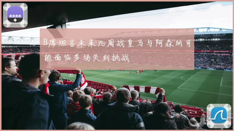 B席坦言未来几周战皇马与阿森纳可能面临多场失利挑战