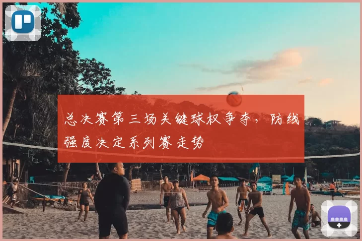 总决赛第三场关键球权争夺，防线强度决定系列赛走势