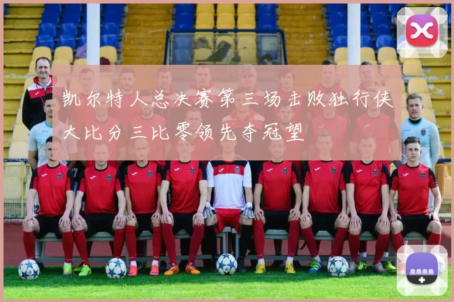 凯尔特人总决赛第三场击败独行侠大比分三比零领先夺冠望