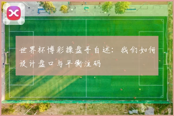 世界杯博彩操盘手自述：我们如何设计盘口与平衡注码