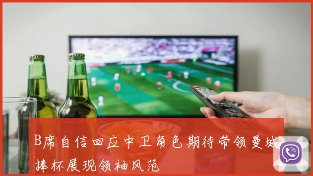 B席自信回应中卫角色期待带领曼城捧杯展现领袖风范