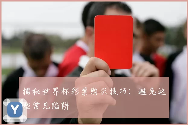 揭秘世界杯彩票购买技巧:避免这些常见陷阱