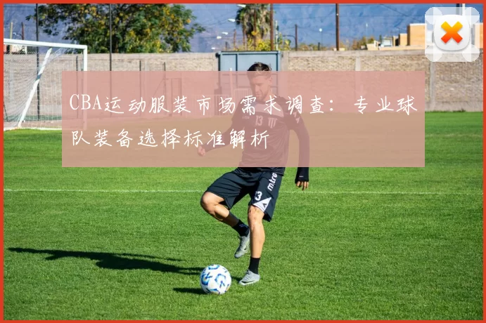 CBA运动服装市场需求调查：专业球队装备选择标准解析