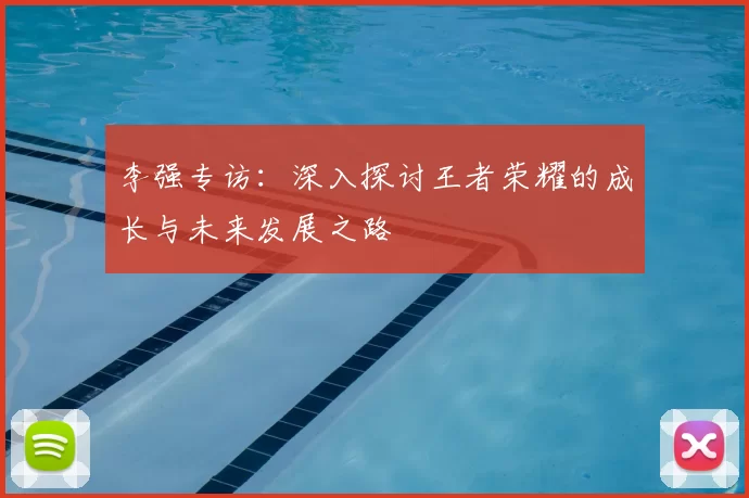 李强专访：深入探讨王者荣耀的成长与未来发展之路