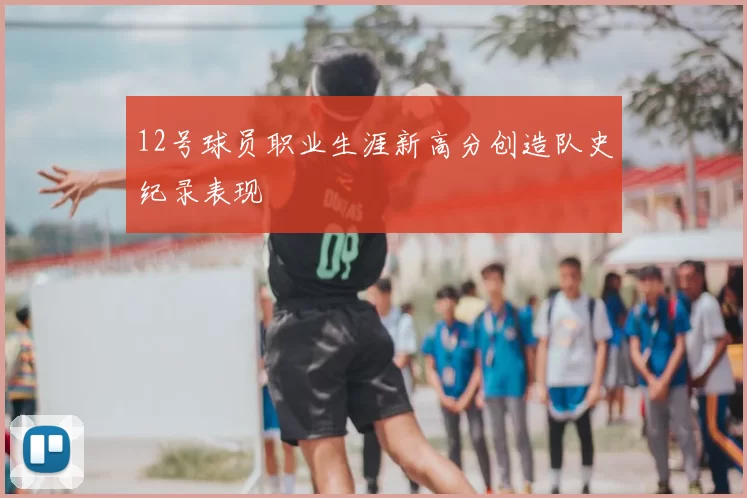 12号球员职业生涯新高分创造队史纪录表现