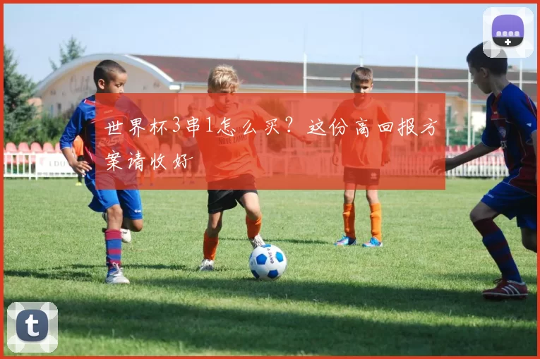 世界杯3串1怎么买？这份高回报方案请收好