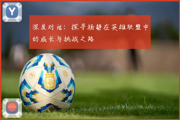 深度对话:探寻杨静在英雄联盟中的成长与挑战之路