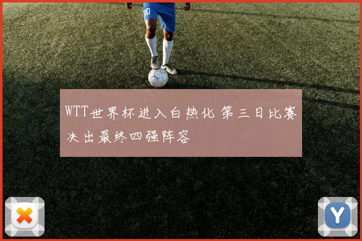 WTT世界杯进入白热化 第三日比赛决出最终四强阵容