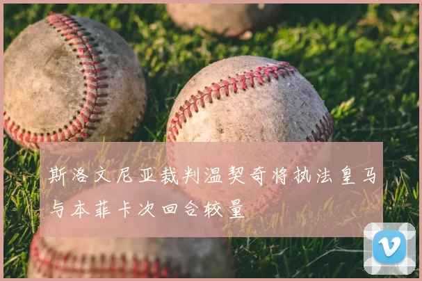 斯洛文尼亚裁判温契奇将执法皇马与本菲卡次回合较量