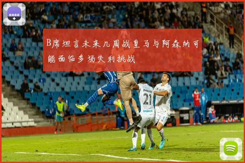 B席坦言未来几周战皇马与阿森纳可能面临多场失利挑战
