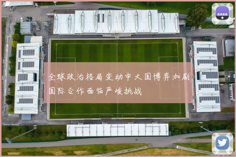全球政治格局变动中大国博弈加剧国际合作面临严峻挑战