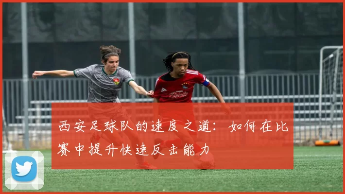 西安足球队的速度之道：如何在比赛中提升快速反击能力