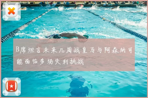 B席坦言未来几周战皇马与阿森纳可能面临多场失利挑战