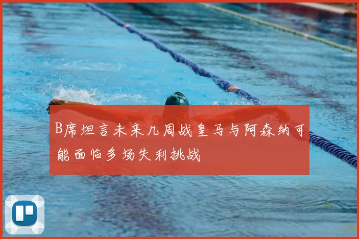 B席坦言未来几周战皇马与阿森纳可能面临多场失利挑战