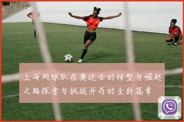 上海网球队在奥运会的转型与崛起之路探索与挑战并存的全新篇章