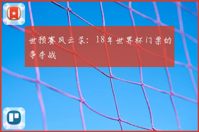 世预赛风云录：18年世界杯门票的争夺战