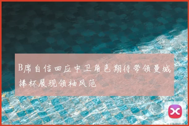 B席自信回应中卫角色期待带领曼城捧杯展现领袖风范