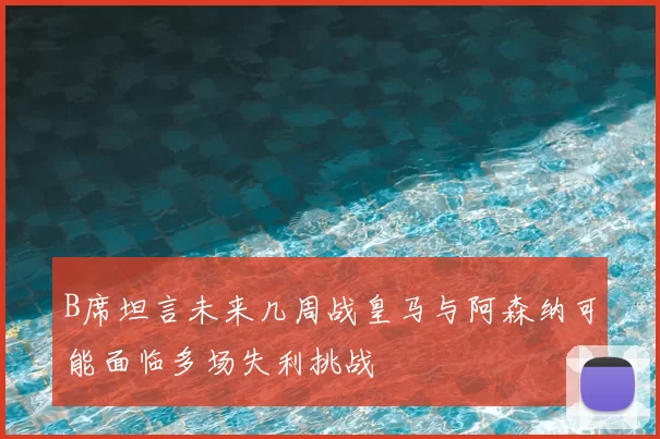 B席坦言未来几周战皇马与阿森纳可能面临多场失利挑战