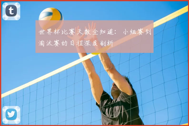 世界杯比赛天数全知道：小组赛到淘汰赛的日程深度剖析