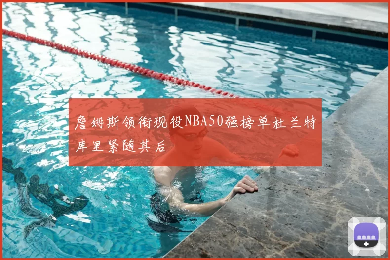 詹姆斯领衔现役NBA50强榜单杜兰特库里紧随其后
