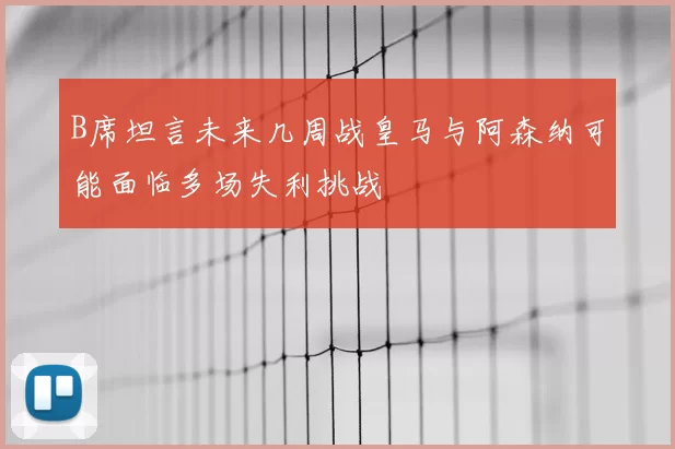 B席坦言未来几周战皇马与阿森纳可能面临多场失利挑战