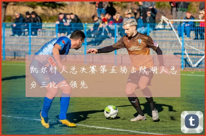 凯尔特人总决赛第五场击败湖人总分三比二领先
