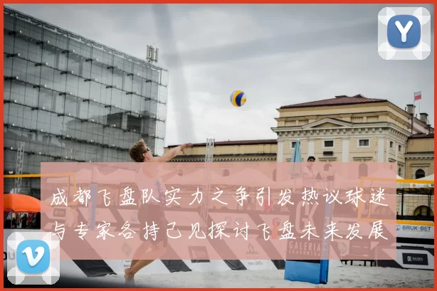 成都飞盘队实力之争引发热议球迷与专家各持己见探讨飞盘未来发展
