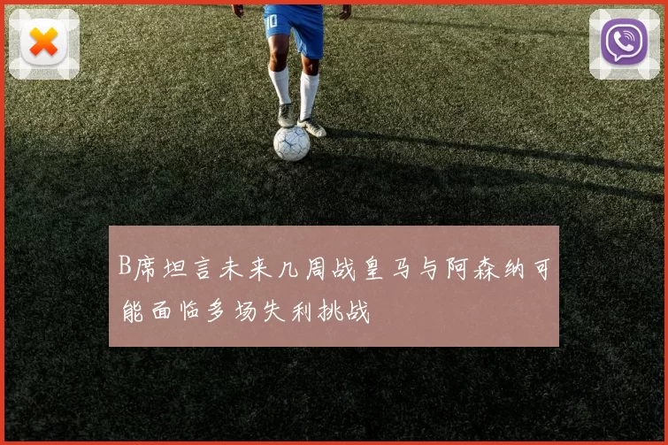 B席坦言未来几周战皇马与阿森纳可能面临多场失利挑战