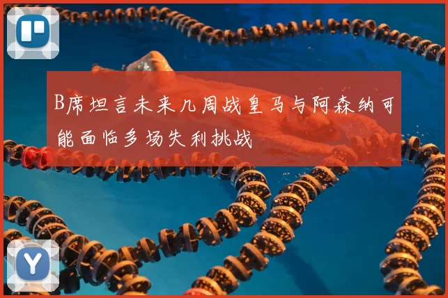 B席坦言未来几周战皇马与阿森纳可能面临多场失利挑战