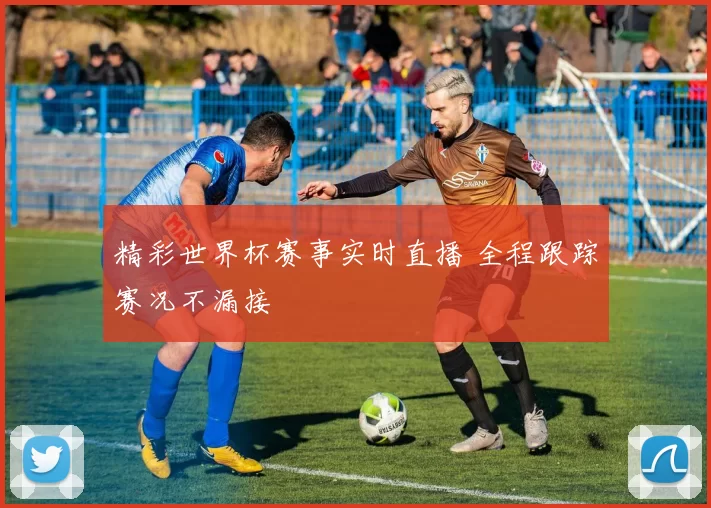精彩世界杯赛事实时直播 全程跟踪赛况不漏接