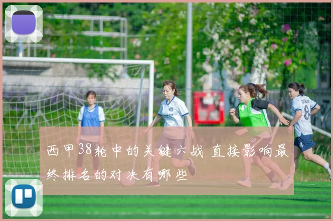 西甲38轮中的关键六战 直接影响最终排名的对决有哪些