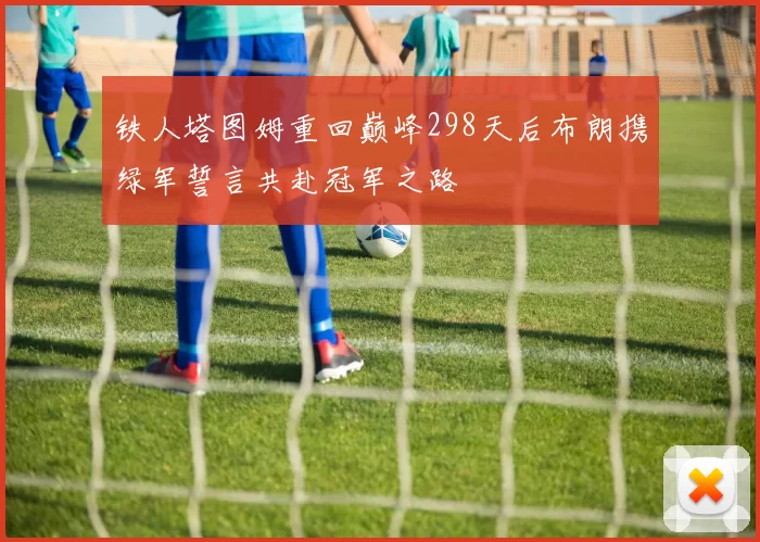 铁人塔图姆重回巅峰298天后布朗携绿军誓言共赴冠军之路