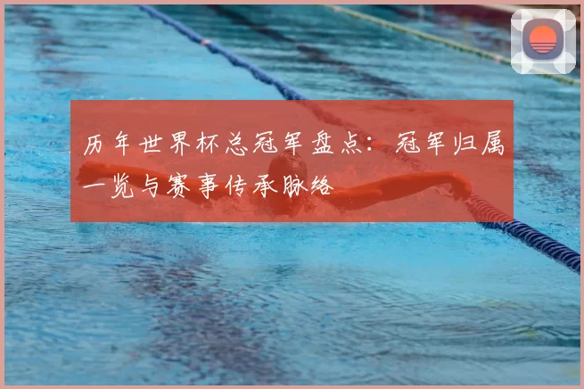 历年世界杯总冠军盘点:冠军归属一览与赛事传承脉络