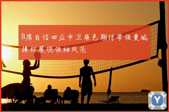 B席自信回应中卫角色期待带领曼城捧杯展现领袖风范