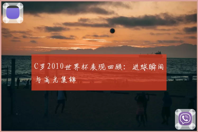 C罗2010世界杯表现回顾:进球瞬间与高光集锦