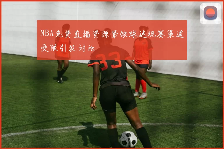 NBA免费直播资源紧缺球迷观赛渠道受限引发讨论