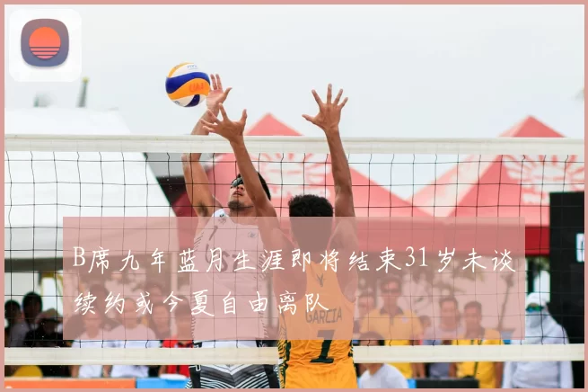 B席九年蓝月生涯即将结束31岁未谈续约或今夏自由离队