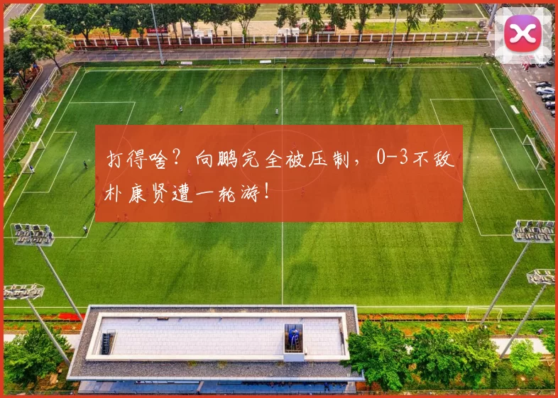 打得啥?向鹏完全被压制,0-3不敌朴康贤遭一轮游!
