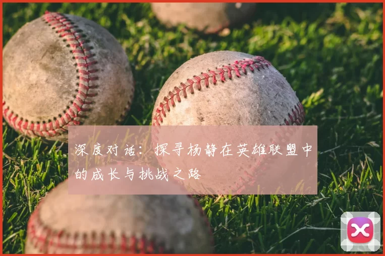 深度对话:探寻杨静在英雄联盟中的成长与挑战之路
