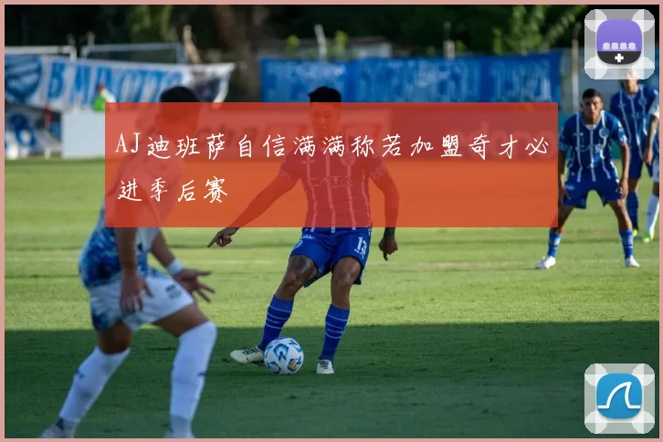 AJ迪班萨自信满满称若加盟奇才必进季后赛