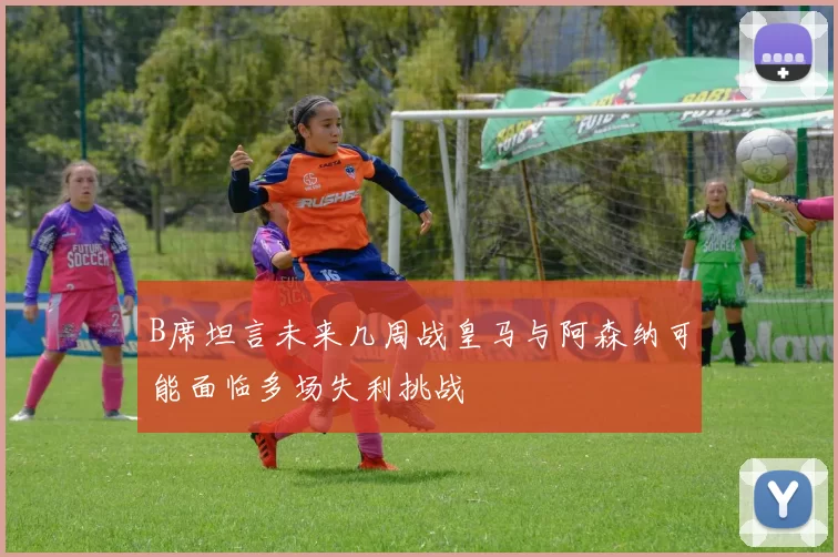 B席坦言未来几周战皇马与阿森纳可能面临多场失利挑战
