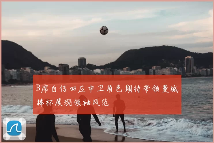 B席自信回应中卫角色期待带领曼城捧杯展现领袖风范