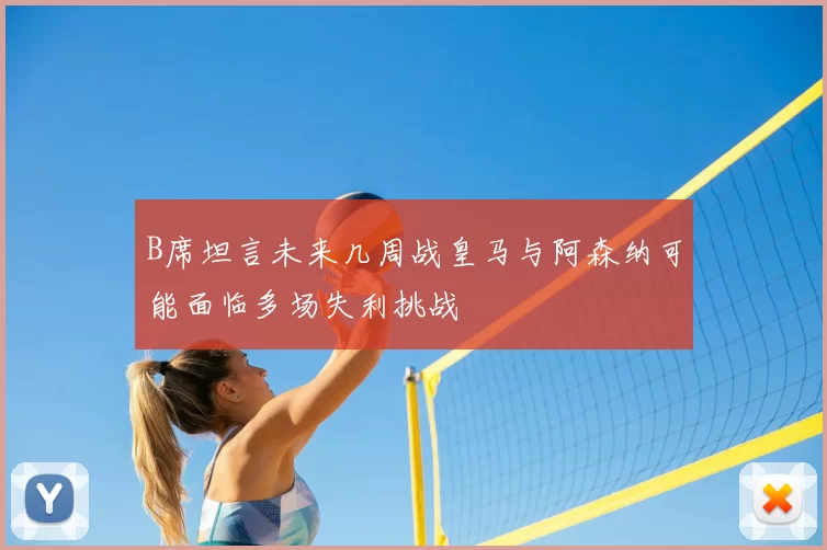 B席坦言未来几周战皇马与阿森纳可能面临多场失利挑战