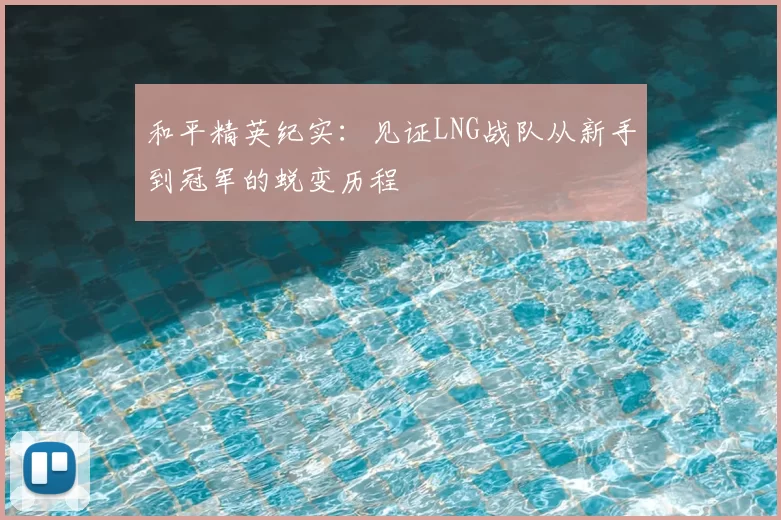 和平精英纪实：见证LNG战队从新手到冠军的蜕变历程