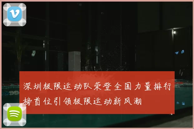 深圳极限运动队荣登全国力量排行榜首位引领极限运动新风潮