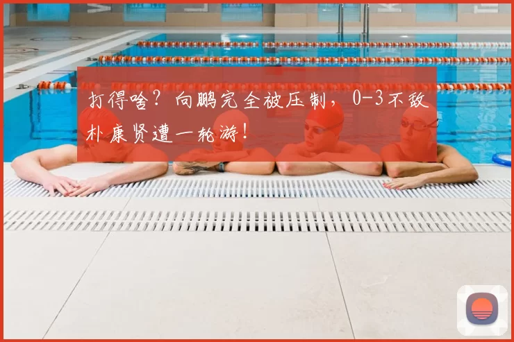 打得啥？向鹏完全被压制，0-3不敌朴康贤遭一轮游！