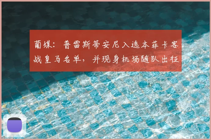 葡媒：普雷斯蒂安尼入选本菲卡客战皇马名单，并现身机场随队出征