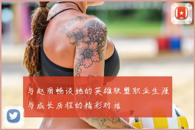 与赵丽畅谈她的英雄联盟职业生涯与成长历程的精彩对话