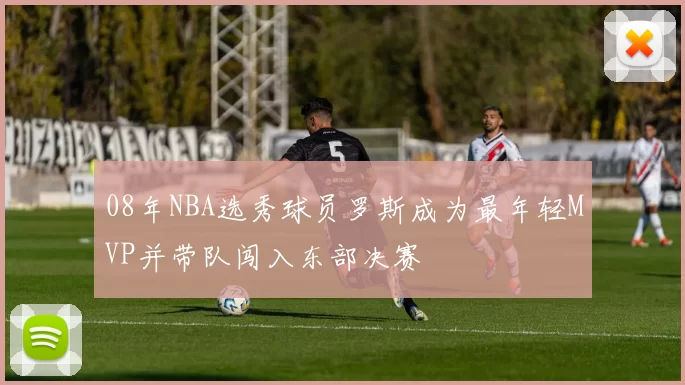 08年NBA选秀球员罗斯成为最年轻MVP并带队闯入东部决赛